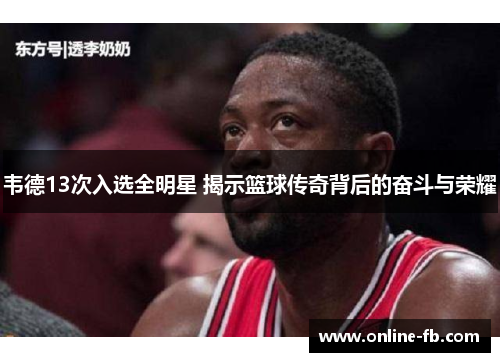 韦德13次入选全明星 揭示篮球传奇背后的奋斗与荣耀